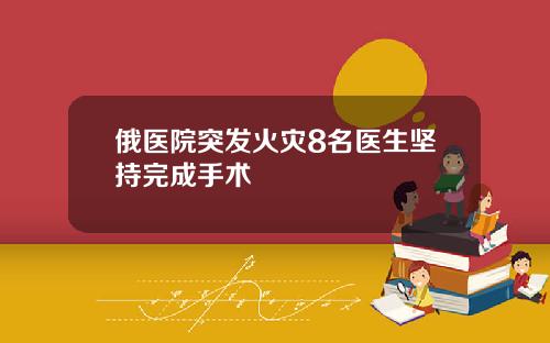 俄毉院突發火災8名毉生堅持完成手術