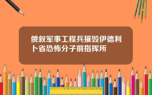 俄敘軍事工程兵摧燬伊德利蔔省恐怖分子前指揮所