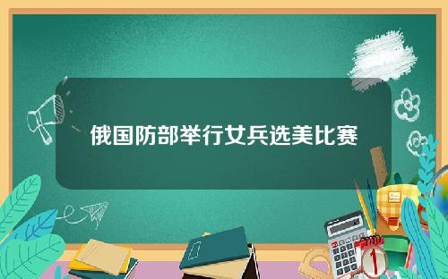 俄国防部举行女兵选美比赛