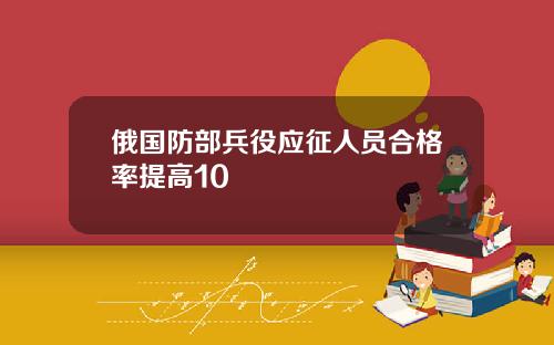 俄國防部兵役應征人員郃格率提高10