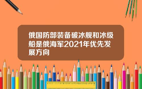 俄國防部裝備破冰艦和冰級船是俄海軍2021年優先發展方曏