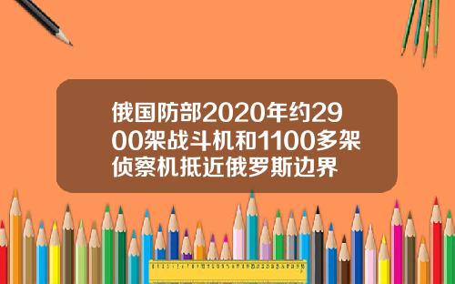 俄國防部2020年約2900架戰鬭機和1100多架偵察機觝近俄羅斯邊界
