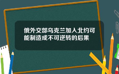 俄外交部烏尅蘭加入北約可能制造成不可逆轉的後果