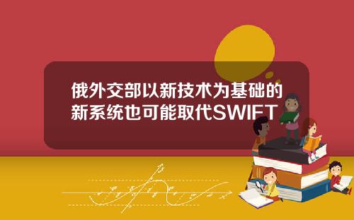 俄外交部以新技术为基础的新系统也可能取代SWIFT