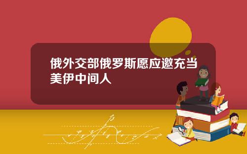 俄外交部俄罗斯愿应邀充当美伊中间人