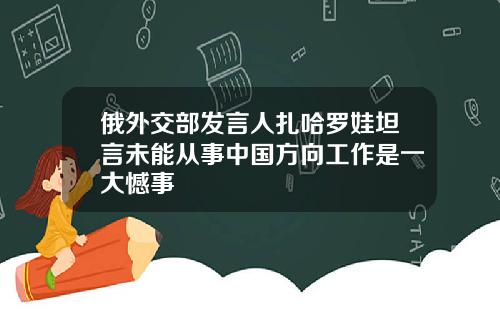 俄外交部发言人扎哈罗娃坦言未能从事中国方向工作是一大憾事