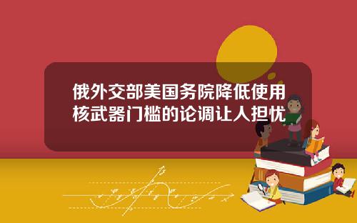 俄外交部美國務院降低使用核武器門檻的論調讓人擔憂