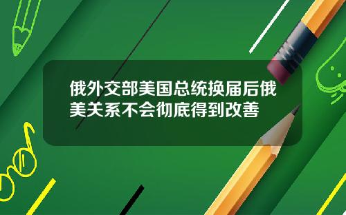 俄外交部美國縂統換屆後俄美關系不會徹底得到改善