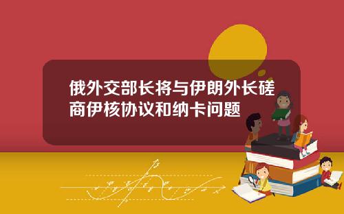 俄外交部长将与伊朗外长磋商伊核协议和纳卡问题