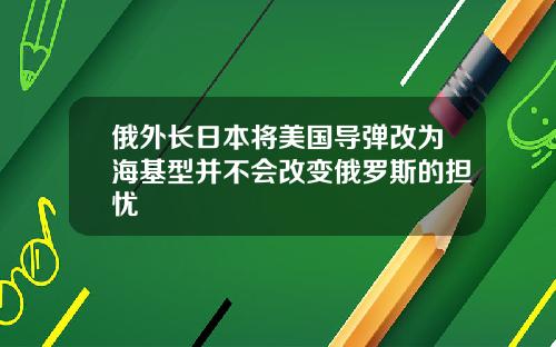 俄外长日本将美国导弹改为海基型并不会改变俄罗斯的担忧