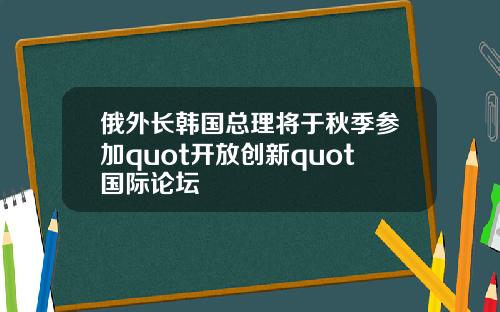 俄外长韩国总理将于秋季参加quot开放创新quot国际论坛
