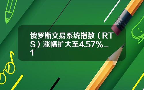 俄羅斯交易系統指數（RTS）漲幅擴大至4.57%_1