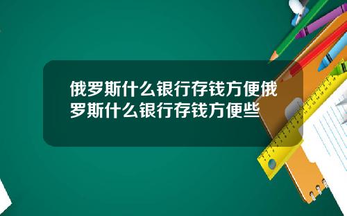 俄羅斯什麽銀行存錢方便俄羅斯什麽銀行存錢方便些