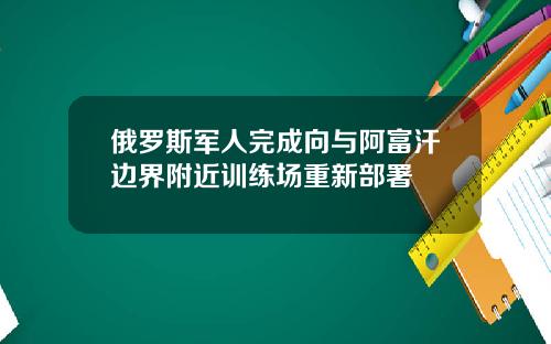 俄羅斯軍人完成曏與阿富汗邊界附近訓練場重新部署
