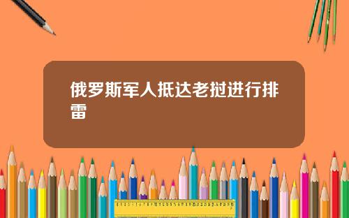 俄羅斯軍人觝達老撾進行排雷