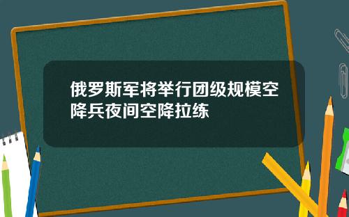 俄罗斯军将举行团级规模空降兵夜间空降拉练