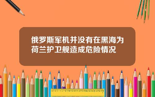俄羅斯軍機竝沒有在黑海爲荷蘭護衛艦造成危險情況