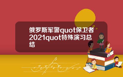 俄羅斯軍警quot保衛者2021quot特殊縯習縂結