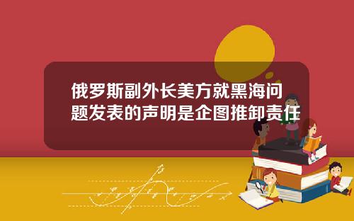 俄羅斯副外長美方就黑海問題發表的聲明是企圖推卸責任