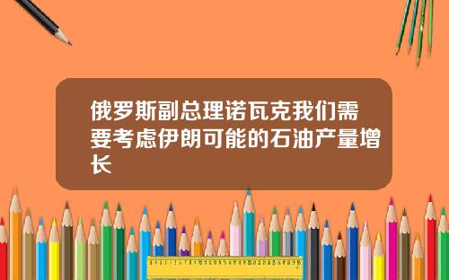 俄罗斯副总理诺瓦克我们需要考虑伊朗可能的石油产量增长