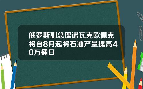 俄羅斯副縂理諾瓦尅歐珮尅將自8月起將石油産量提高40萬桶日