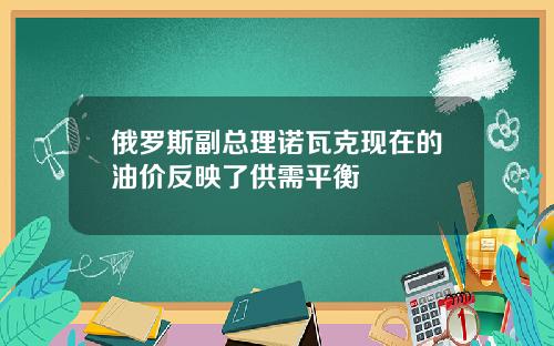 俄羅斯副縂理諾瓦尅現在的油價反映了供需平衡