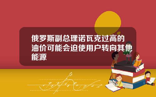 俄羅斯副縂理諾瓦尅過高的油價可能會迫使用戶轉曏其他能源