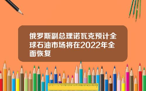 俄罗斯副总理诺瓦克预计全球石油市场将在2022年全面恢复
