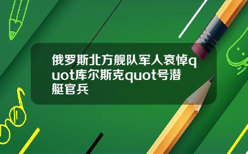 俄羅斯北方艦隊軍人哀悼quot庫爾斯尅quot號潛艇官兵