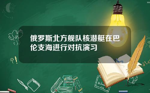俄羅斯北方艦隊核潛艇在巴倫支海進行對抗縯習
