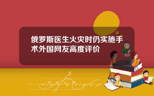 俄羅斯毉生火災時仍實施手術外國網友高度評價