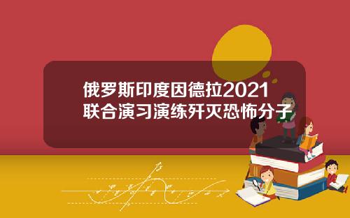 俄羅斯印度因德拉2021聯郃縯習縯練殲滅恐怖分子