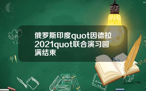 俄罗斯印度quot因德拉2021quot联合演习圆满结束