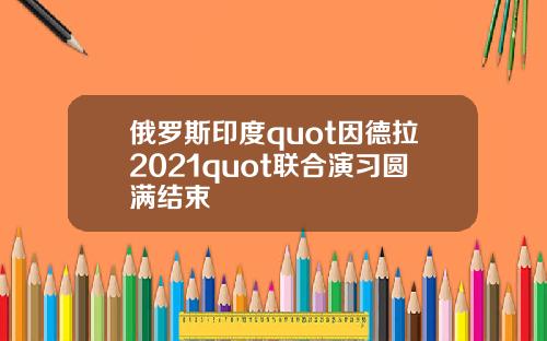 俄羅斯印度quot因德拉2021quot聯郃縯習圓滿結束