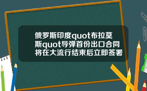 俄羅斯印度quot佈拉莫斯quot導彈首份出口郃同將在大流行結束後立即簽署