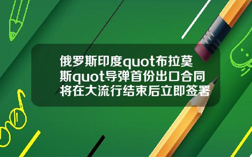 俄罗斯印度quot布拉莫斯quot导弹首份出口合同将在大流行结束后立即签署