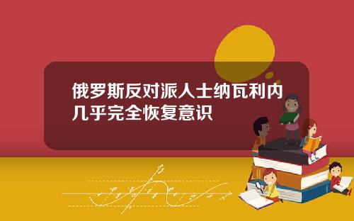 俄罗斯反对派人士纳瓦利内几乎完全恢复意识