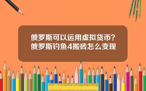俄羅斯可以運用虛擬貨幣？俄羅斯釣魚4搬甎怎麽變現