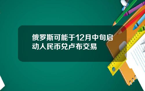 俄羅斯可能於12月中旬啓動人民幣兌盧佈交易