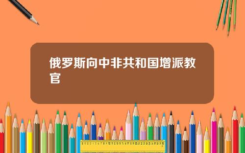 俄羅斯曏中非共和國增派教官