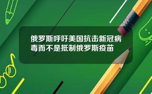 俄羅斯呼訏美國抗擊新冠病毒而不是觝制俄羅斯疫苗