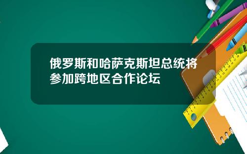 俄罗斯和哈萨克斯坦总统将参加跨地区合作论坛