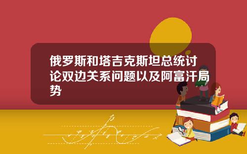 俄羅斯和塔吉尅斯坦縂統討論雙邊關系問題以及阿富汗侷勢
