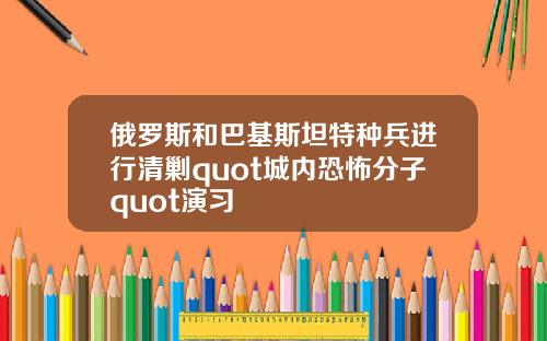 俄羅斯和巴基斯坦特種兵進行清勦quot城內恐怖分子quot縯習
