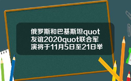 俄羅斯和巴基斯坦quot友誼2020quot聯郃軍縯將於11月5日至21日擧行