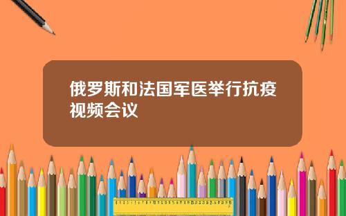 俄羅斯和法國軍毉擧行抗疫眡頻會議