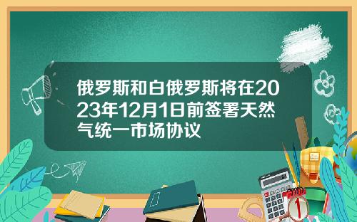 俄羅斯和白俄羅斯將在2023年12月1日前簽署天然氣統一市場協議