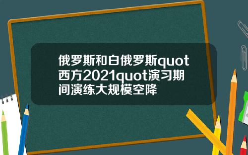 俄罗斯和白俄罗斯quot西方2021quot演习期间演练大规模空降