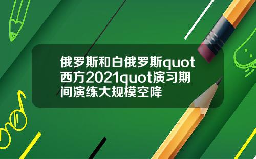 俄羅斯和白俄羅斯quot西方2021quot縯習期間縯練大槼模空降