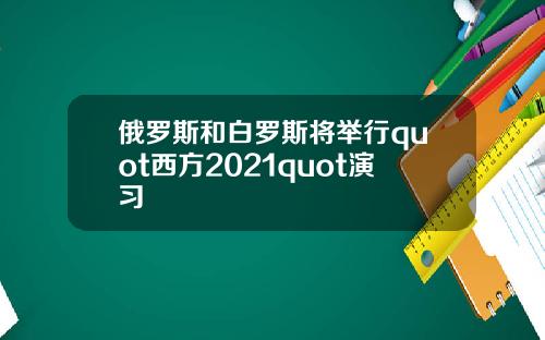 俄羅斯和白羅斯將擧行quot西方2021quot縯習